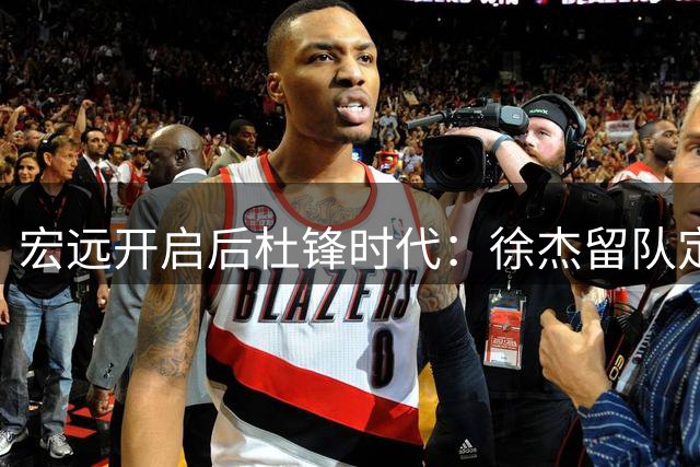 宏远开启后杜锋时代：徐杰留队定军心 青训造血成重建关键