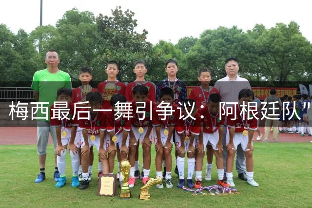 梅西最后一舞引争议：阿根廷队"特权判罚"成世界杯决赛焦点
