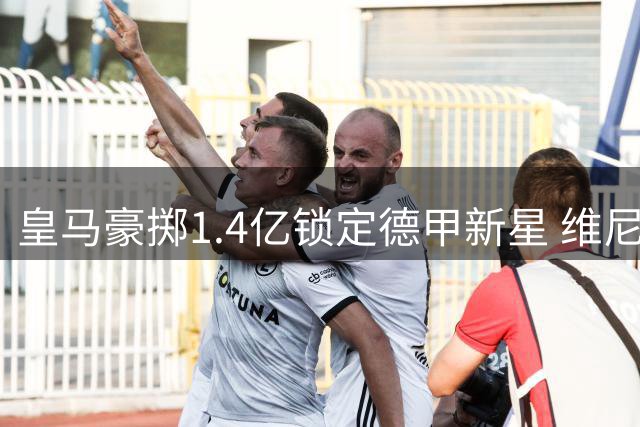 皇马豪掷1.4亿锁定德甲新星 维尼修斯续约现转机
