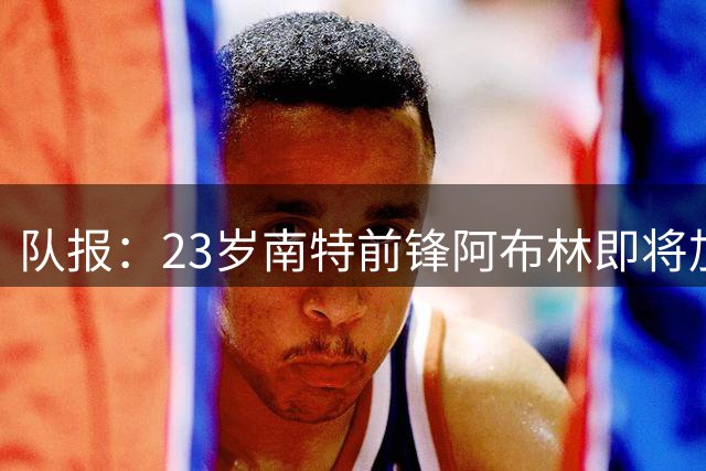 队报：23岁南特前锋阿布林即将加盟摩纳哥，转会费约3000万欧